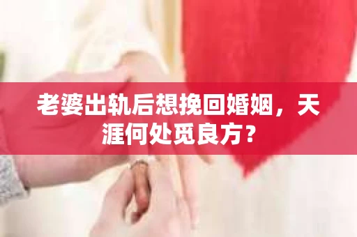 老婆出轨后想挽回婚姻，天涯何处觅良方？