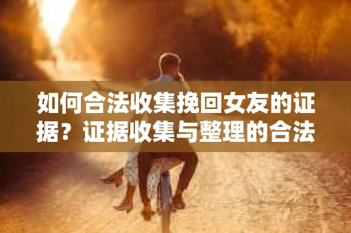 如何合法收集挽回女友的证据?证据收集与整理的合法策略怎么办? 如何合法收集挽回女友的证据?证据收集与整理的合法策略怎么办?