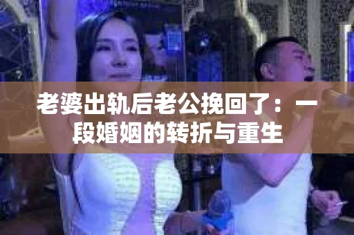 老婆出轨后老公挽回了：一段婚姻的转折与重生
