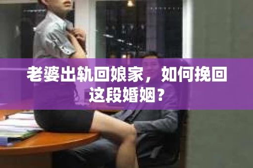 老婆出轨回娘家，如何挽回这段婚姻？