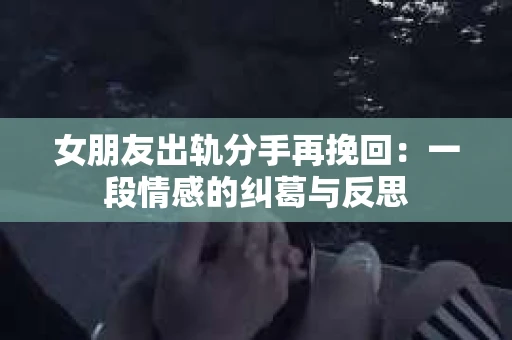 女朋友出轨分手再挽回：一段情感的纠葛与反思