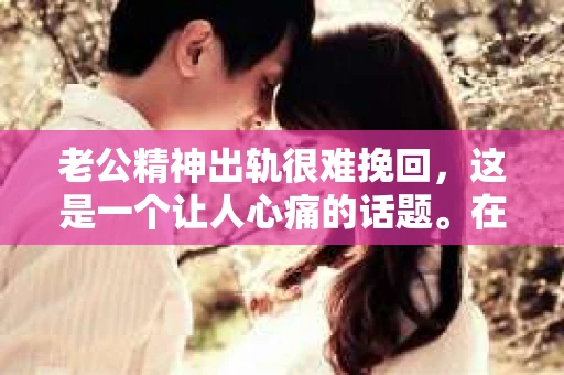 老公精神出轨很难挽回，这是一个让人心痛的话题。在婚姻生活中，当一方发现另一半精神出轨时，往往会产生强烈的痛苦和困惑。那么，面对这种情况，我们该如何应对呢？今天，就让我们一起来探讨一下这个问题。