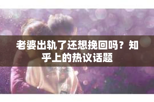 老婆出轨了还想挽回吗？知乎上的热议话题