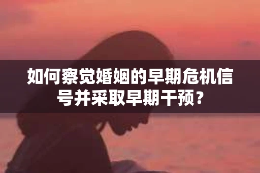 如何察觉婚姻的早期危机信号并采取早期干预？