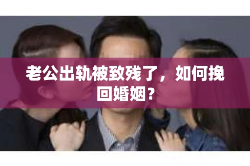老公出轨被致残了，如何挽回婚姻？