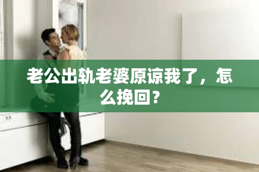 老公出轨老婆原谅我了，怎么挽回？