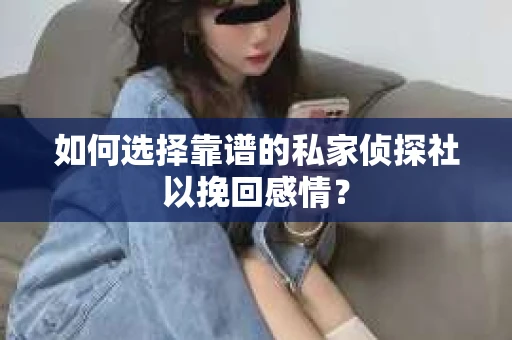 如何选择靠谱的私家侦探社以挽回感情? 如何选择靠谱的私家侦探社以挽回感情?