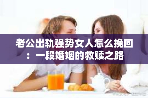 老公出轨强势女人怎么挽回：一段婚姻的救赎之路
