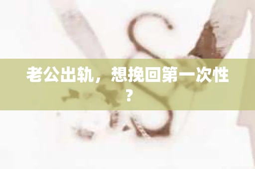 老公出轨，想挽回第一次性？