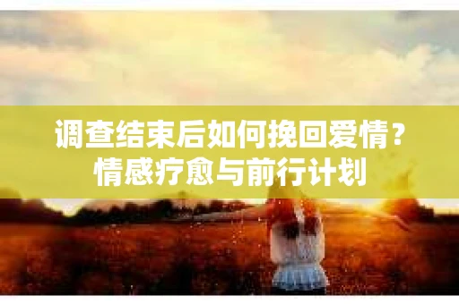 调查结束后如何挽回爱情？情感疗愈与前行计划