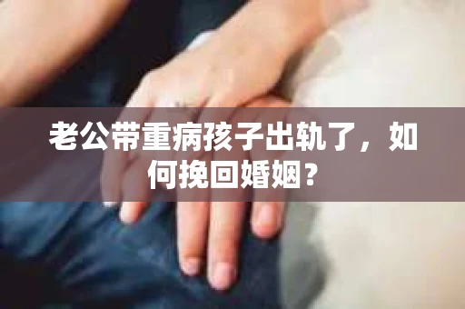 老公带重病孩子出轨了，如何挽回婚姻？