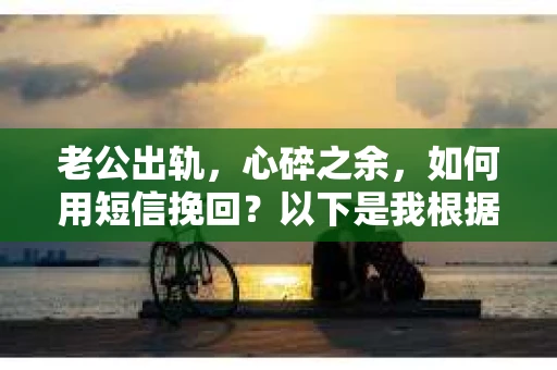 老公出轨，心碎之余，如何用短信挽回？以下是我根据实际情况整理的一些短信内容，希望能给你带来一些启发。