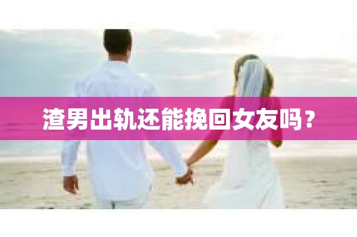 渣男出轨还能挽回女友吗？