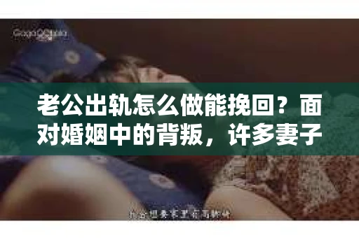 老公出轨怎么做能挽回？面对婚姻中的背叛，许多妻子都会感到痛苦和无助。但请相信，无论情况多么棘手，都有可能找到解决问题的方法。以下是我根据多年律师经验，结合实际案例，为大家整理的一些挽回婚姻的建议。