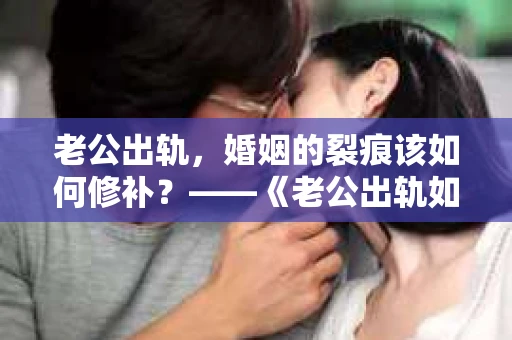 老公出轨，婚姻的裂痕该如何修补？——《老公出轨如何挽回的书》带你走出困境