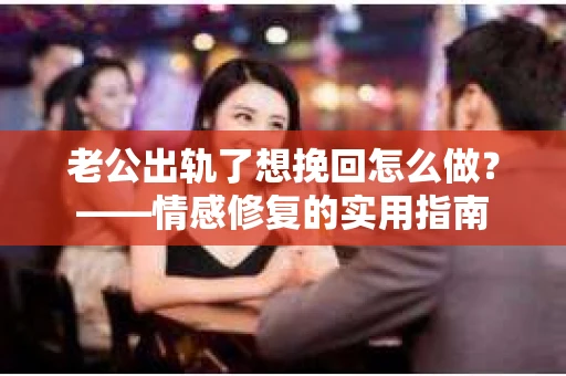 老公出轨了想挽回怎么做？——情感修复的实用指南