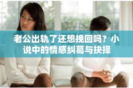 老公出轨了还想挽回吗？小说中的情感纠葛与抉择