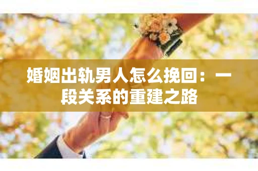 婚姻出轨男人怎么挽回：一段关系的重建之路