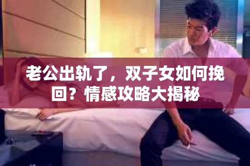 老公出轨了，双子女如何挽回？情感攻略大揭秘