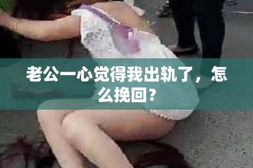 老公一心觉得我出轨了，怎么挽回？