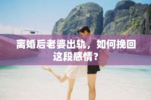 离婚后老婆出轨,如何挽回这段感情? 离婚后老婆出轨,如何挽回这段感情?