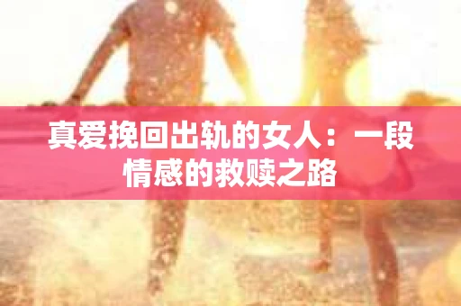 真爱挽回出轨的女人：一段情感的救赎之路