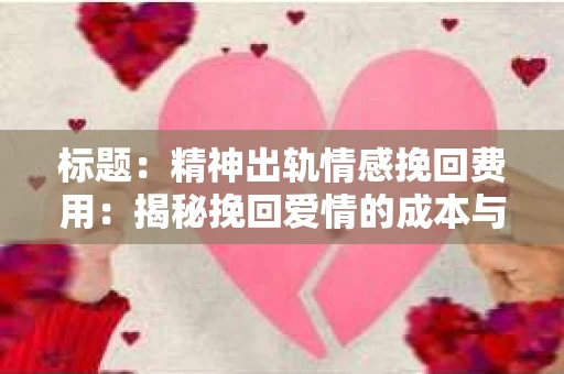 标题：精神出轨情感挽回费用：揭秘挽回爱情的成本与价值