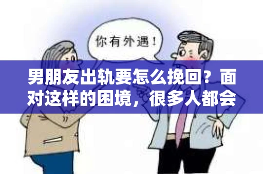 男朋友出轨要怎么挽回？面对这样的困境，很多人都会感到无助和痛苦。但请相信，无论情况多么复杂，总有解决问题的方法。今天，就让我来和大家聊聊，当男朋友出轨时，我们应该如何挽回这段感情。