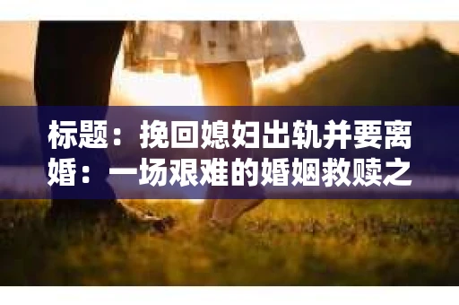 标题：挽回媳妇出轨并要离婚：一场艰难的婚姻救赎之路