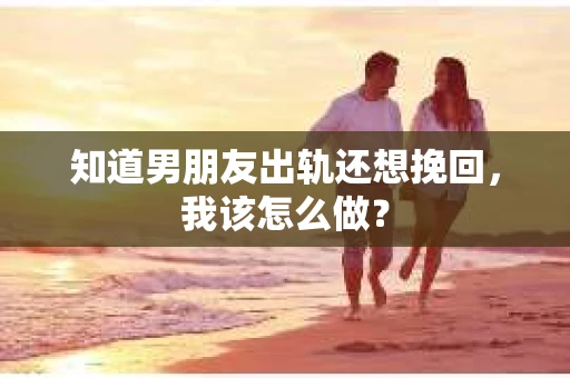 知道男朋友出轨还想挽回,我该怎么做? 知道男朋友出轨还想挽回,我该怎么做?