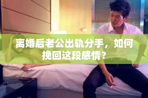 离婚后老公出轨分手,如何挽回这段感情? 离婚后老公出轨分手,如何挽回这段感情?