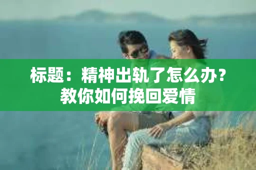 标题：精神出轨了怎么办？教你如何挽回爱情