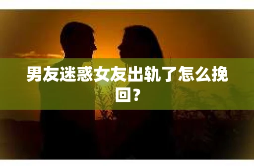 男友迷惑女友出轨了怎么挽回？