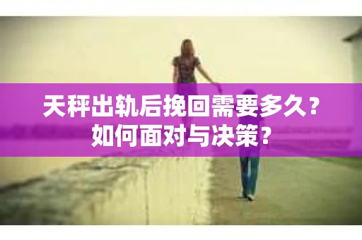 天秤出轨后挽回需要多久？如何面对与决策？