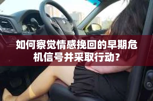 如何察觉情感挽回的早期危机信号并采取行动? 如何察觉情感挽回的早期危机信号并采取行动?