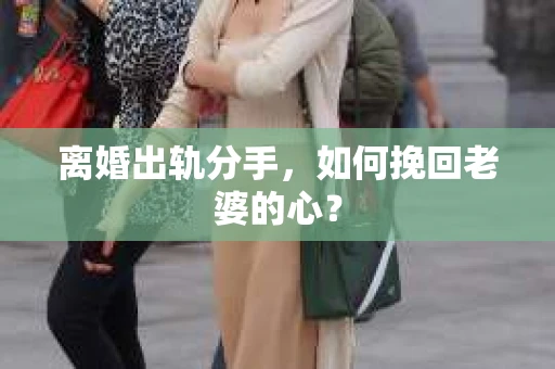 离婚出轨分手，如何挽回老婆的心？