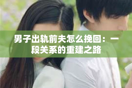 男子出轨前夫怎么挽回：一段关系的重建之路