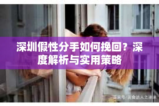 深圳假性分手如何挽回？深度解析与实用策略