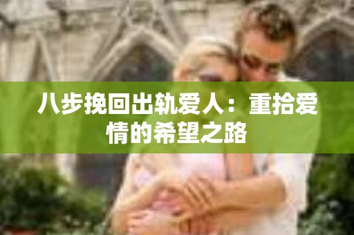 八步挽回出轨爱人：重拾爱情的希望之路