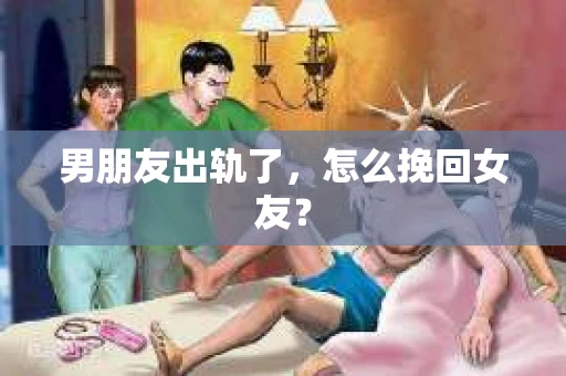 男朋友出轨了,怎么挽回女友? 男朋友出轨了,怎么挽回女友?