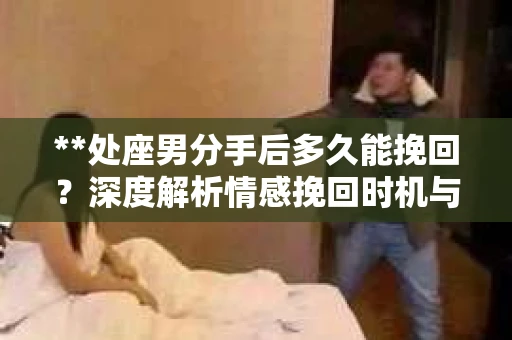 **处座男分手后多久能挽回？深度解析情感挽回时机与策略**