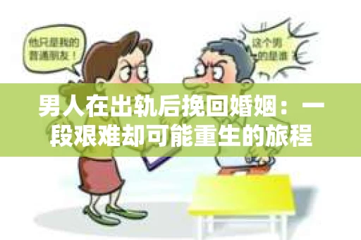 男人在出轨后挽回婚姻：一段艰难却可能重生的旅程