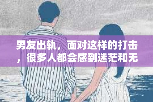 男友出轨，面对这样的打击，很多人都会感到迷茫和无助。那么，男友出轨后，我们该怎么办呢？如何挽回这段感情？今天，就让我来和大家聊聊这个问题。