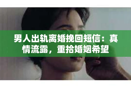 男人出轨离婚挽回短信：真情流露，重拾婚姻希望