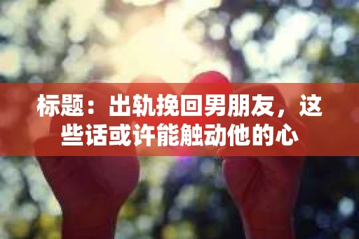 标题：出轨挽回男朋友，这些话或许能触动他的心