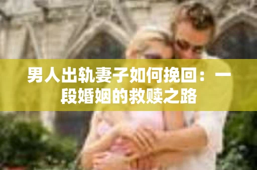 男人出轨妻子如何挽回：一段婚姻的救赎之路