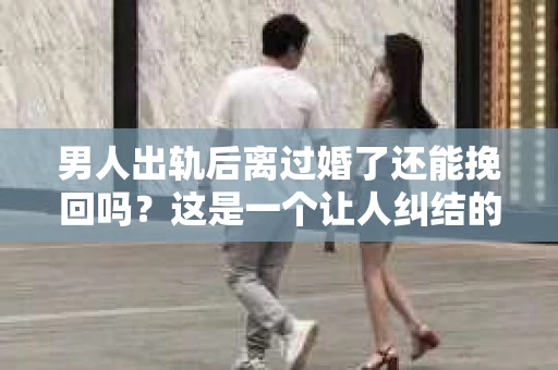 男人出轨后离过婚了还能挽回吗?这是一个让人纠结的问题。在这个充满变数的世界里,婚姻的稳固性似乎变得越来越难以保证。那么,当一个男人出轨后离婚了,他还有机会挽回这段婚姻吗?今天,我们就来探讨一下这个问题。 男人出轨后离过婚了还能挽回吗?这是一个让人纠结的问题。在这个充满变数的世界里,婚姻的稳固性似乎变得越来越难以保证。那么,当一个男人出轨后离婚了,他还有机会挽回这段婚姻吗?今天,我们就来探讨一下这个问题。