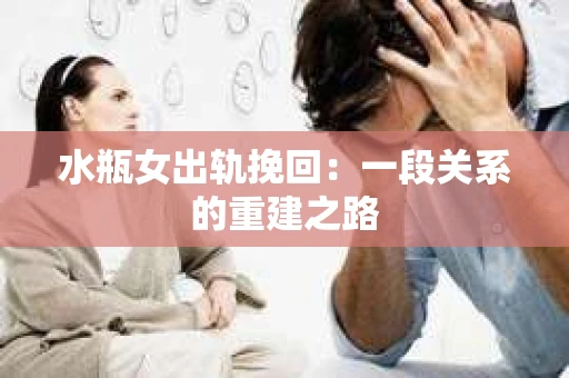 水瓶女出轨挽回：一段关系的重建之路