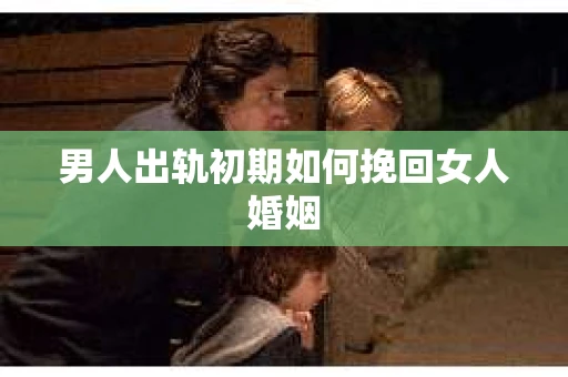 男人出轨初期如何挽回女人婚姻
