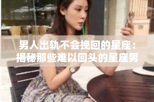 男人出轨不会挽回的星座：揭秘那些难以回头的星座男
